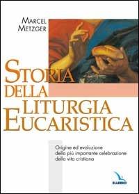 Storia della liturgia eucaristica. Origine ed evoluzione della più importante celebrazione della vita cristiana - Marcel Metzger - copertina