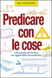 Predicare con le cose. 133 prediche per bambini con oggetti della vita quotidiana - Willi Hoffsummer - copertina