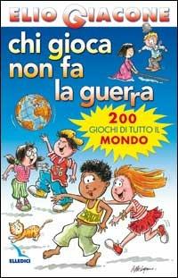 Chi gioca non fa la guerra. 200 giochi di tutto il mondo - Elio Giacone - copertina