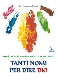 Tanti nomi per dire Dio. Jahvé, Brahman, Gesù Cristo, Buddha, Allah - Innocenzo Timossi - copertina