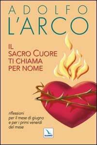 Il Sacro Cuore ti chiama per nome. Riflessioni per il mese di giugno e per i primi venerdì del mese - Adolfo L'Arco - copertina