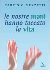 Le nostre mani hanno toccato la vita. 23 meditazioni sulla prima Lettera di Giovanni - Tarcisio Mezzetti - copertina