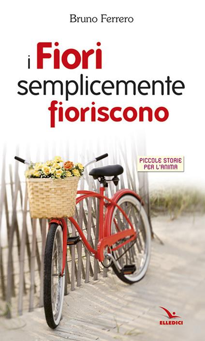 I fiori semplicemente fioriscono. Piccole storie per l'anima - Bruno Ferrero - copertina