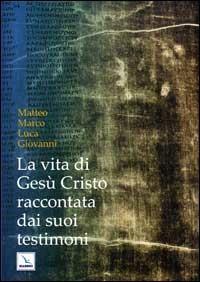 La vita di Gesù Cristo raccontata dai suoi testimoni. Matteo, Marco, Luca, Giovanni - copertina