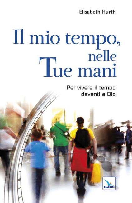 Il mio tempo, nelle tue mani. Per vivere il tempo davanti a Dio - Elisabeth Hurth - copertina