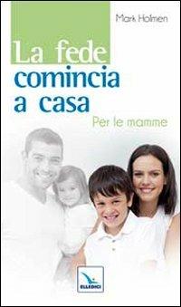 La fede comincia a casa. Per le mamme - Maria Holmen,Mark Holmen,Mark Holmen - copertina