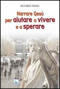 Narrare Gesù per aiutare a vivere e a sperare - Riccardo Tonelli - copertina