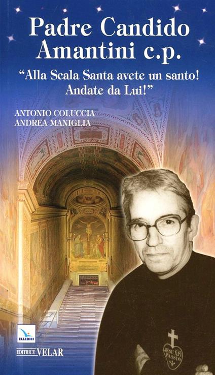 Padre Candido Amantini c.p. «Alla Scala Santa avete un santo! Andate da lui!» - Antonio Coluccia,Andrea Maniglia,Andrea Maniglia - copertina