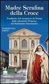 Madre Serafina della Croce. Fondatrice del monastero di Monza delle Adoratrici Perpetue del Santissimo Sacramento - Massimiliano Taroni - copertina