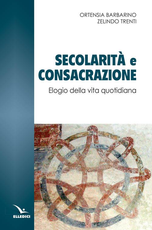 Secolarità e consacrazione. Elogio della vita quotidiana - Ortensia Barbarino,Zelindo Trenti - copertina