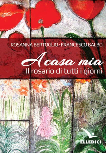A casa mia. Il rosario di tutti i giorni - Francesco Balbo,Rosanna Bertoglio - copertina