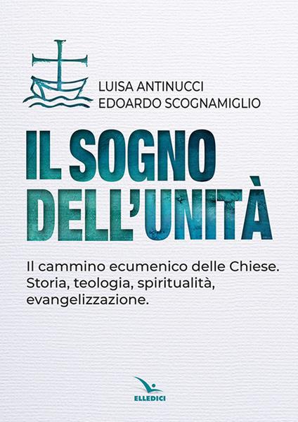 Il sogno dell'unità. Il cammino ecumenico delle Chiese. Storia, teologia, spiritualità, evangelizzazione - Luisa Antinucci,Edoardo Scognamiglio - copertina