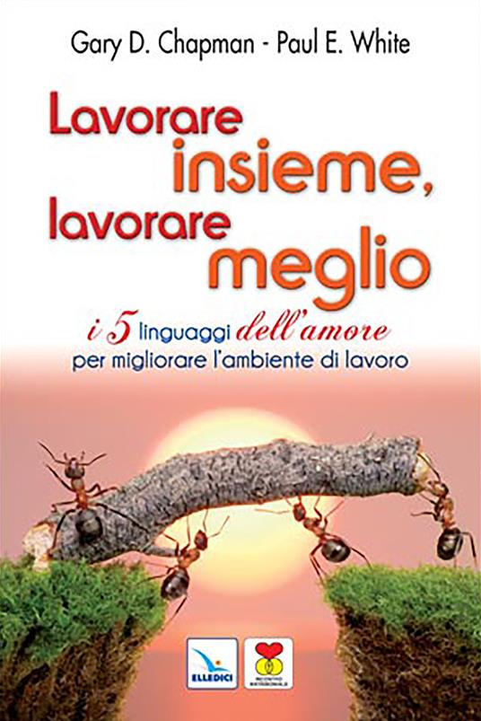 Lavorare insieme, lavorare meglio. I 5 linguaggi dell'amore per migliorare l'ambiente di lavoro - Gary Chapman,Paul E. White,Paul White - copertina