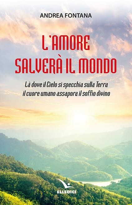 L'amore salverà il mondo. Là dove il Cielo si specchia sulla Terra, il cuore umano assapora il soffio divino - Andrea Fontana - copertina