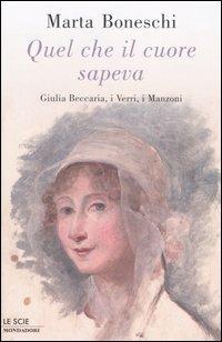 Quel che il cuore sapeva. Giulia Beccaria, i Verri, i Manzoni - Marta Boneschi - copertina