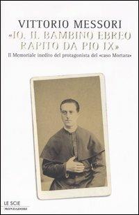 «Io, il bambino ebreo rapito da Pio IX». Il memoriale inedito del protagonista del «caso Mortara» - Vittorio Messori - copertina