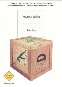 Illecito. Come trafficanti, falsari e mafie internazionali stanno prendendo il controllo dell'economia globale - Moisés Naím - copertina