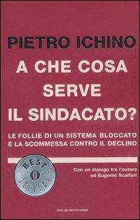 A che cosa serve il sindacato? Le follie di un sistema bloccato e la scommessa contro il declino - Pietro Ichino - copertina