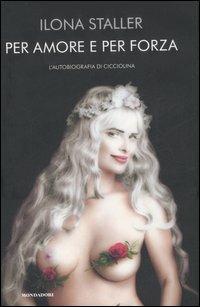 Per amore e per forza. L'autobiografia di Cicciolina - Ilona Staller - copertina