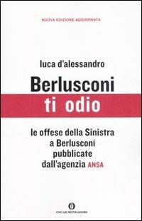 Berlusconi ti odio. Le offese della Sinistra al premier pubblicate dall'agenzia ANSA - Luca D'Alessandro - copertina