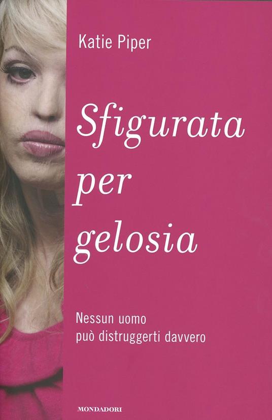 Sfigurata per gelosia. Nessun uomo può distruggerti davvero - Katie Piper - copertina