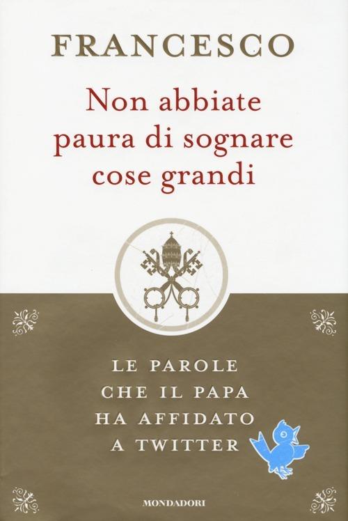 Non abbiate paura di sognare cose grandi. Le parole che il papa ha affidato a Twitter - Francesco (Jorge Mario Bergoglio) - copertina