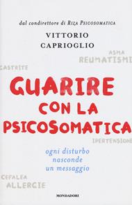 Guarire con la psicosomatica. Ogni disturbo nasconde un messaggio