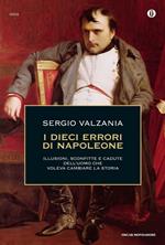 I dieci errori di Napoleone. Illusioni, sconfitte e cadute dell'uomo che voleva cambiare la storia