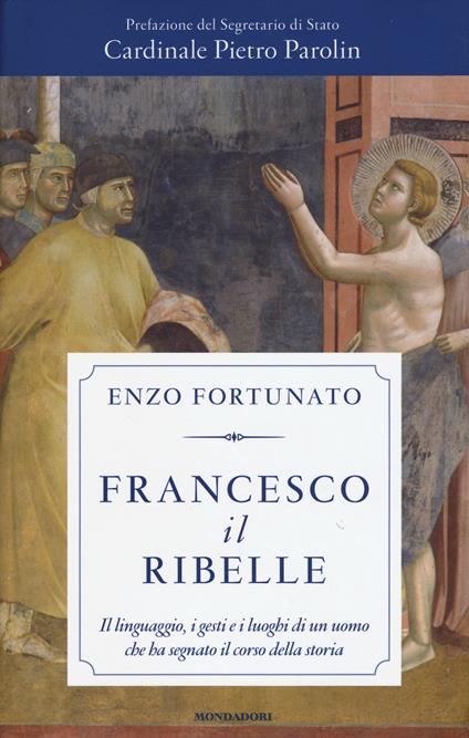 Francesco il ribelle. Il linguaggio, i gesti e i luoghi di un uomo che ha segnato il corso della storia - Enzo Fortunato - copertina