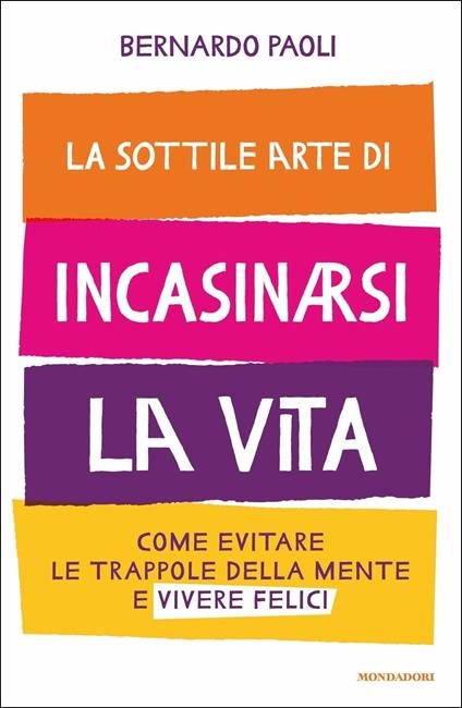 La sottile arte di incasinarsi la vita. Come evitare le trappole della mente e vivere felici - Bernardo Paoli - copertina