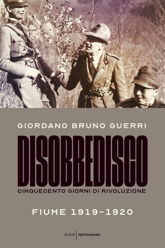 Disobbedisco. Cinquecento giorni di rivoluzione. Fiume 1919-1920 - Giordano  Bruno Guerri - Libro - Mondadori - Le scie