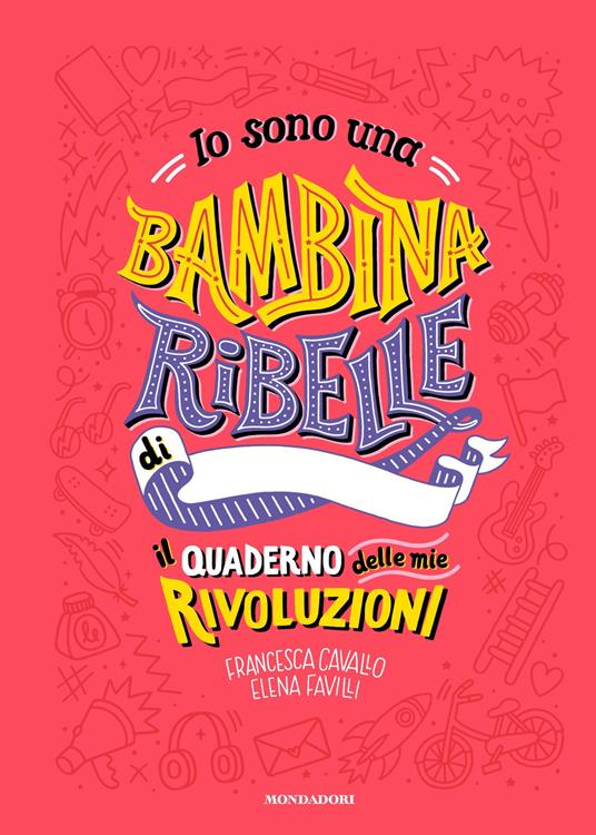 Io sono una bambina ribelle. Il quaderno delle mie rivoluzioni - Francesca  Cavallo - Elena Favilli - - Libro - Mondadori - | IBS