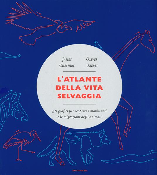 L' atlante della vita selvaggia. 50 grafici per scoprire i movimenti e le migrazioni degli animali - James Cheshire,Oliver Uberti - copertina