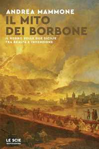 Libro Il mito dei Borbone. Il Regno delle Due Sicilie tra realtà e invenzione Andrea Mammone