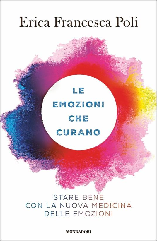 Le emozioni che curano. Stare bene con la nuova medicina delle emozioni -  Erica Francesca Poli - Libro - Mondadori - Vivere meglio