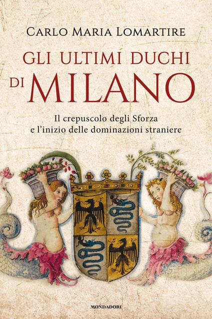 Gli ultimi duchi di Milano. Il crepuscolo degli Sforza e l'inizio delle dominazioni straniere - Carlo Maria Lomartire - copertina