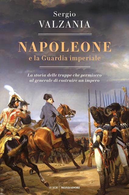 Napoleone e la Guardia imperiale. La storia delle truppe che permisero al generale di costruire un impero - Sergio Valzania - copertina