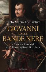 Giovanni dalle Bande Nere. La ferocia e il coraggio dell'ultimo capitano di ventura