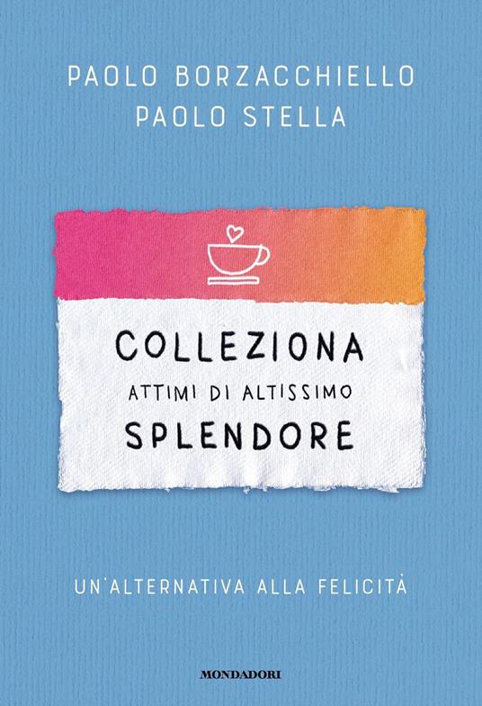 Colleziona attimi di altissimo splendore. Un'alternativa alla felicità -  Paolo Borzacchiello - Paolo Stella - - Libro - Mondadori - Vivere meglio