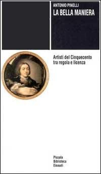 La bella maniera. Artisti del Cinquecento tra regola e licenza - Antonio Pinelli - copertina