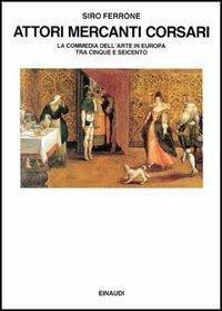 Attori, mercanti, corsari. La commedia dell'arte in Europa tra Cinque e  Seicento - Siro Ferrone - Libro - Einaudi - Saggi | IBS