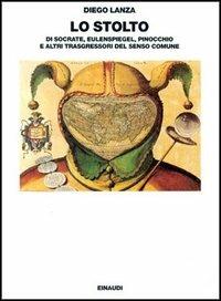 Lo stolto. Di Socrate, Eulenspiegel, Pinocchio e altri trasgressori del senso comune - Diego Lanza - copertina