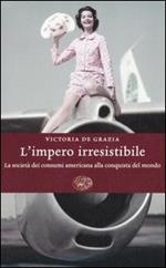 L' impero irresistibile. La società dei consumi americana alla conquista del mondo