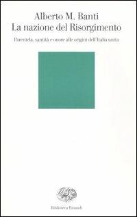 La nazione del Risorgimento. Parentela, santità e onore alle origini dell'Italia unita - Alberto Mario Banti - copertina