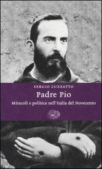 Padre Pio. Miracoli e politica nell'Italia del Novecento - Sergio Luzzatto  - Libro - Einaudi - Einaudi. Storia | IBS