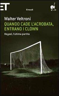 Quando cade l'acrobata, entrano i clown. Heysel, l'ultima partita - Walter Veltroni - copertina