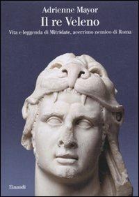 Il re Veleno. Vita e leggenda di Mitridate, acerrimo nemico dei Romani - Adrienne Mayor - copertina