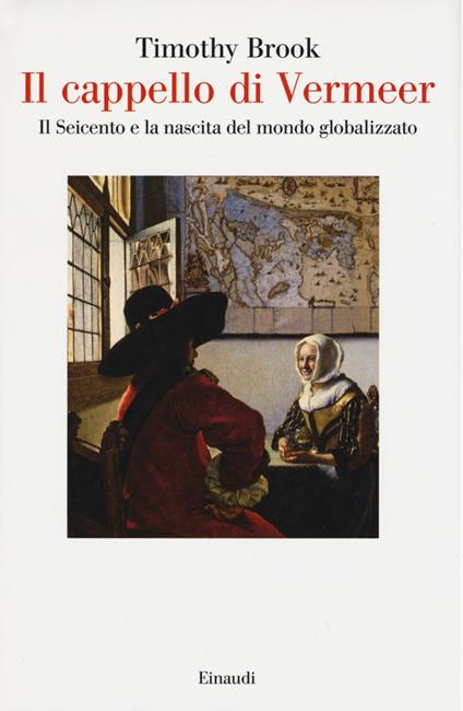 Il cappello di Vermeer. Il Seicento e la nascita del mondo globalizzato -  Timothy Brook - Libro - Einaudi - Saggi | IBS