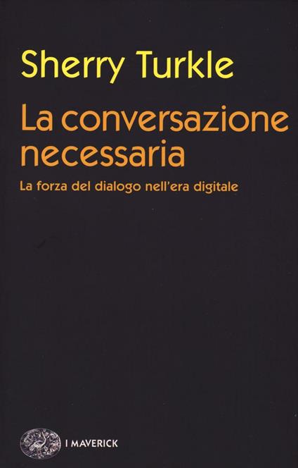 La conversazione necessaria. La forza del dialogo nell'era digitale -  Sherry Turkle - Libro - Einaudi - Piccola biblioteca Einaudi. I Maverick