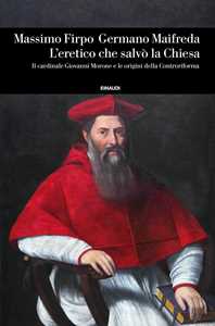 L' eretico che salvò la Chiesa. Il cardinale Giovanni Morone e le origini della Controriforma